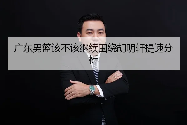 广东男篮该不该继续围绕胡明轩提速分析