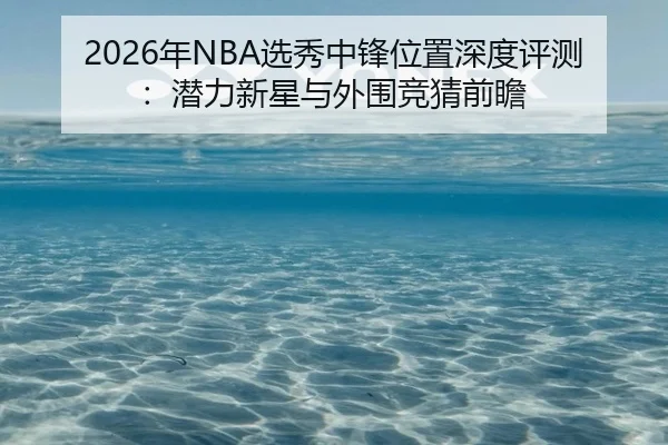 2026年NBA选秀中锋位置深度评测：潜力新星与外围竞猜前瞻